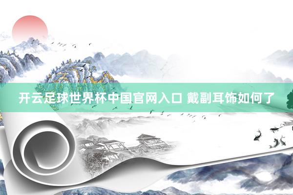 开云足球世界杯中国官网入口 戴副耳饰如何了
