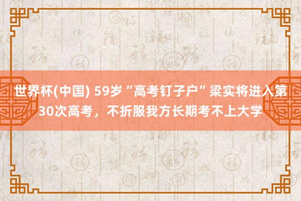 世界杯(中国) 59岁“高考钉子户”梁实将进入第30次高考，不折服我方长期考不上大学