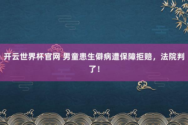 开云世界杯官网 男童患生僻病遭保障拒赔，法院判了！