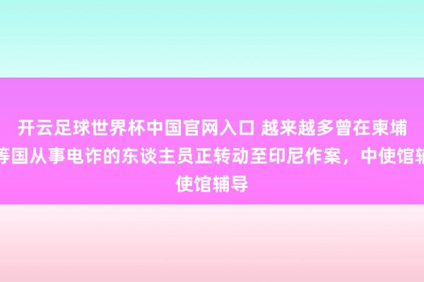 开云足球世界杯中国官网入口 越来越多曾在柬埔寨等国从事电诈的东谈主员正转动至印尼作案，中使馆辅导