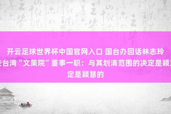 开云足球世界杯中国官网入口 国台办回话林志玲辞去台湾“文策院”董事一职：与其划清范围的决定是颖慧的