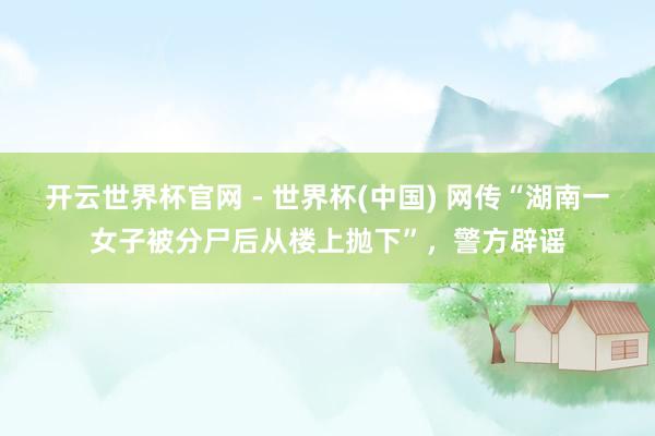 开云世界杯官网 - 世界杯(中国) 网传“湖南一女子被分尸后从楼上抛下”，警方辟谣