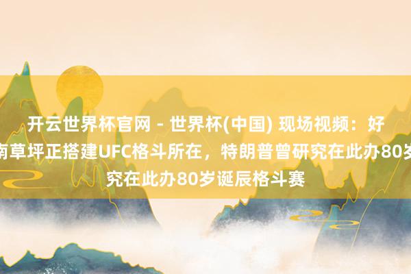 开云世界杯官网 - 世界杯(中国) 现场视频：好意思国白宫南草坪正搭建UFC格斗所在，特朗普曾研究在此办80岁诞辰格斗赛
