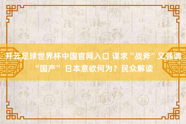 开云足球世界杯中国官网入口 谋求“战斧”又强调“国产” 日本意欲何为？民众解读