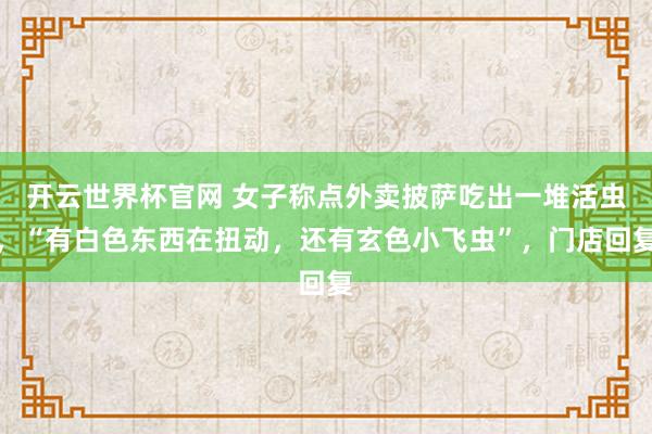 开云世界杯官网 女子称点外卖披萨吃出一堆活虫，“有白色东西在扭动，还有玄色小飞虫”，门店回复