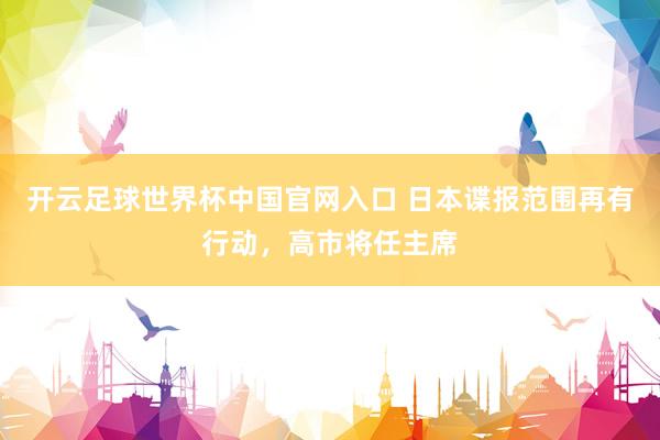 开云足球世界杯中国官网入口 日本谍报范围再有行动，高市将任主席