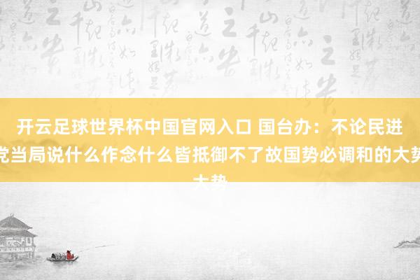 开云足球世界杯中国官网入口 国台办：不论民进党当局说什么作念什么皆抵御不了故国势必调和的大势