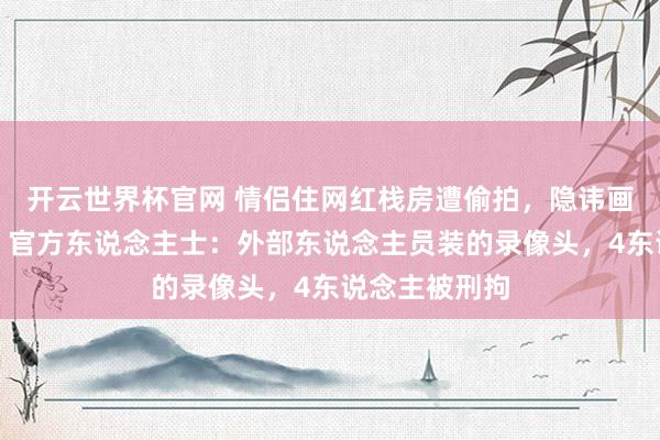 开云世界杯官网 情侣住网红栈房遭偷拍，隐讳画面被发网上，官方东说念主士：外部东说念主员装的录像头，4东说念主被刑拘