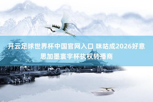 开云足球世界杯中国官网入口 咪咕成2026好意思加墨寰宇杯执权转播商