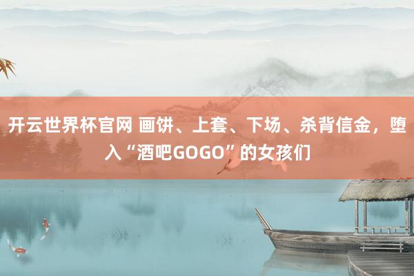 开云世界杯官网 画饼、上套、下场、杀背信金，堕入“酒吧GOGO”的女孩们