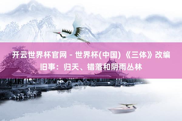 开云世界杯官网 - 世界杯(中国) 《三体》改编旧事：归天、错落和阴雨丛林