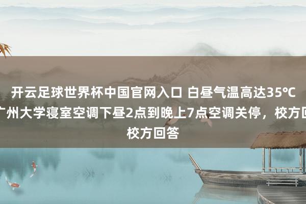开云足球世界杯中国官网入口 白昼气温高达35℃，广州大学寝室空调下昼2点到晚上7点空调关停，校方回答