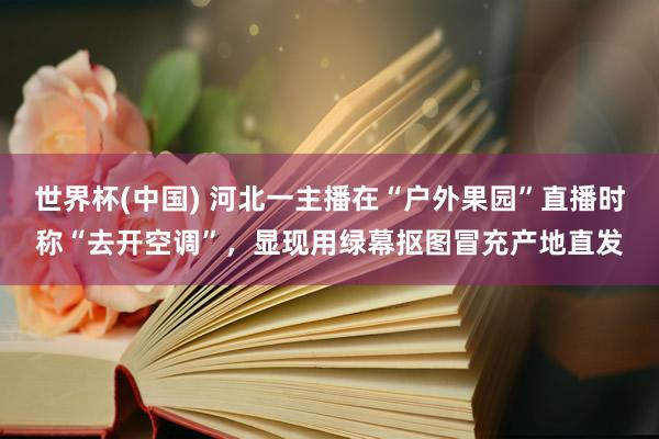 世界杯(中国) 河北一主播在“户外果园”直播时称“去开空调”，显现用绿幕抠图冒充产地直发