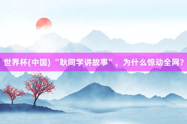 世界杯(中国) “耿同学讲故事”，为什么惊动全网？