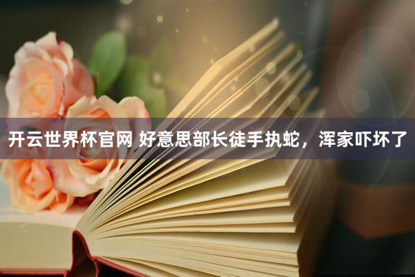 开云世界杯官网 好意思部长徒手执蛇，浑家吓坏了