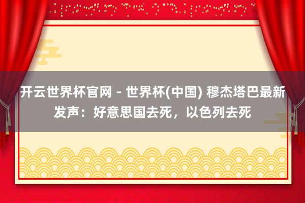 开云世界杯官网 - 世界杯(中国) 穆杰塔巴最新发声：好意思国去死，以色列去死