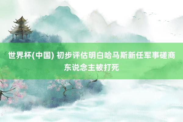 世界杯(中国) 初步评估明白哈马斯新任军事磋商东说念主被打死
