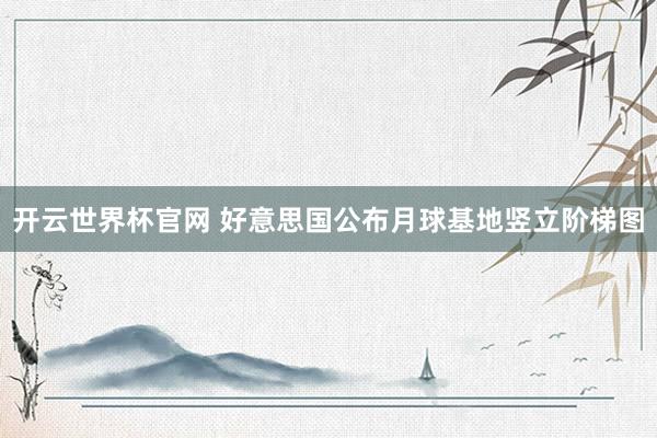 开云世界杯官网 好意思国公布月球基地竖立阶梯图