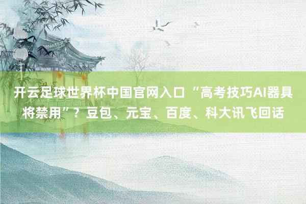 开云足球世界杯中国官网入口 “高考技巧AI器具将禁用”？豆包、元宝、百度、科大讯飞回话