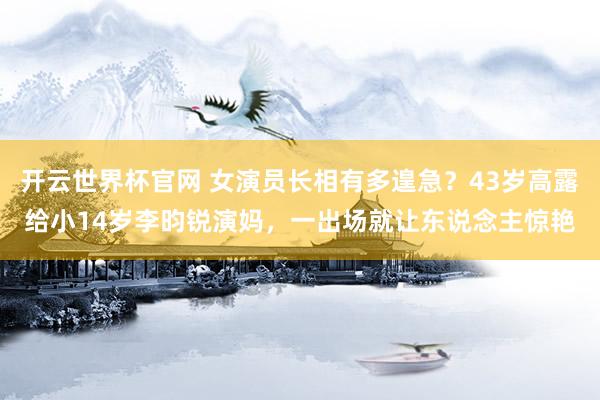 开云世界杯官网 女演员长相有多遑急？43岁高露给小14岁李昀锐演妈，一出场就让东说念主惊艳