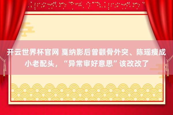 开云世界杯官网 戛纳影后曾颧骨外突、陈瑶瘦成小老配头，“异常审好意思”该改改了