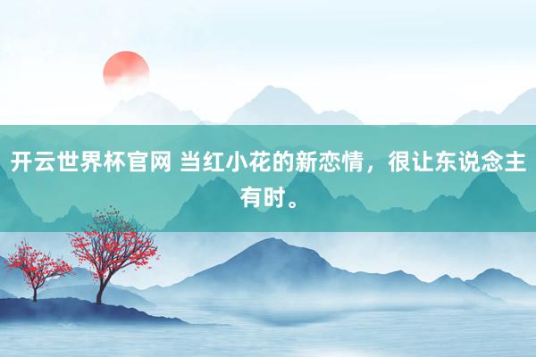 开云世界杯官网 当红小花的新恋情，很让东说念主有时。