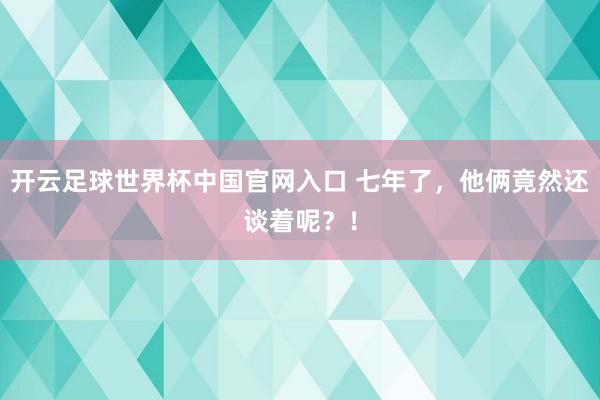 开云足球世界杯中国官网入口 七年了，他俩竟然还谈着呢？！