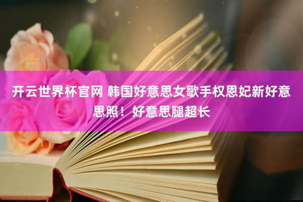 开云世界杯官网 韩国好意思女歌手权恩妃新好意思照！好意思腿超长