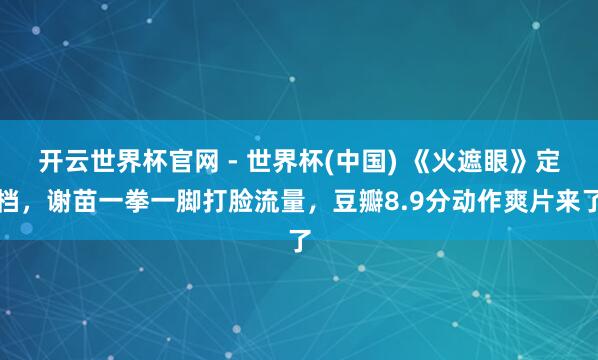 开云世界杯官网 - 世界杯(中国) 《火遮眼》定档，谢苗一拳一脚打脸流量，豆瓣8.9分动作爽片来了