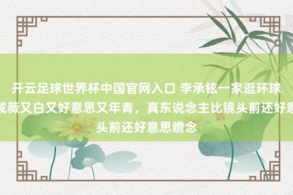 开云足球世界杯中国官网入口 李承铉一家逛环球影城，戚薇又白又好意思又年青，真东说念主比镜头前还好意思瞻念