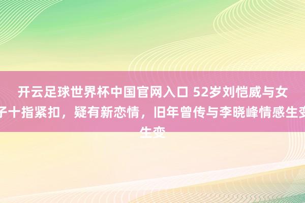 开云足球世界杯中国官网入口 52岁刘恺威与女子十指紧扣，疑有新恋情，旧年曾传与李晓峰情感生变