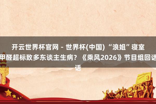 开云世界杯官网 - 世界杯(中国) “浪姐”寝室甲醛超标致多东谈主生病？《乘风2026》节目组回话