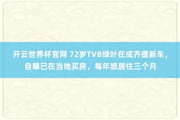开云世界杯官网 72岁TVB绿叶在成齐提新车，自曝已在当地买房，每年旅居住三个月