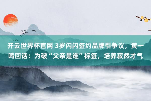 开云世界杯官网 3岁闪闪签约品牌引争议，黄一鸣回话：为破“父亲是谁”标签，培养寂然才气