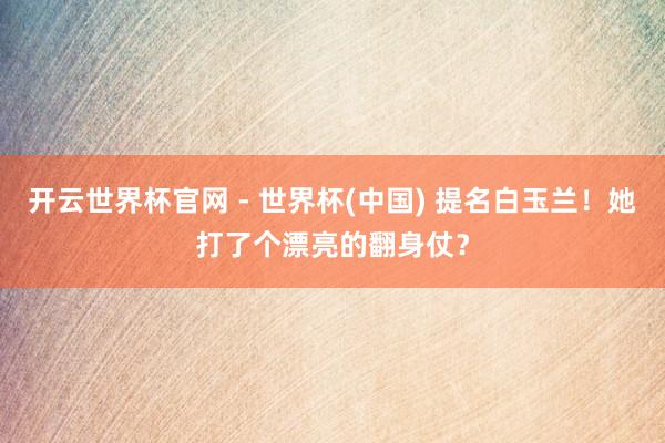 开云世界杯官网 - 世界杯(中国) 提名白玉兰！她打了个漂亮的翻身仗？