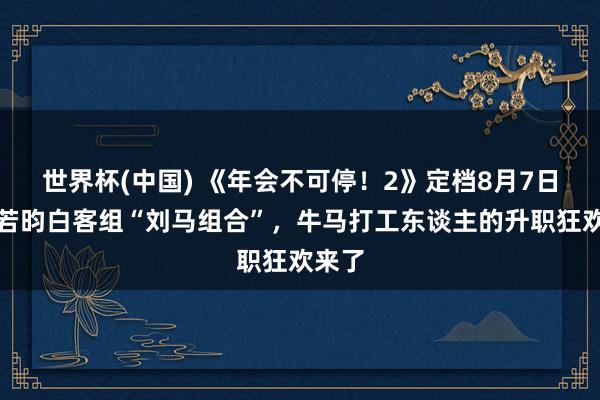 世界杯(中国) 《年会不可停！2》定档8月7日，张若昀白客组“刘马组合”，牛马打工东谈主的升职狂欢来了