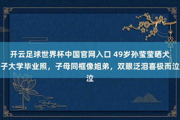 开云足球世界杯中国官网入口 49岁孙莹莹晒犬子大学毕业照，子母同框像姐弟，双眼泛泪喜极而泣