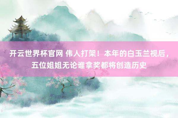 开云世界杯官网 伟人打架！本年的白玉兰视后，五位姐姐无论谁拿奖都将创造历史