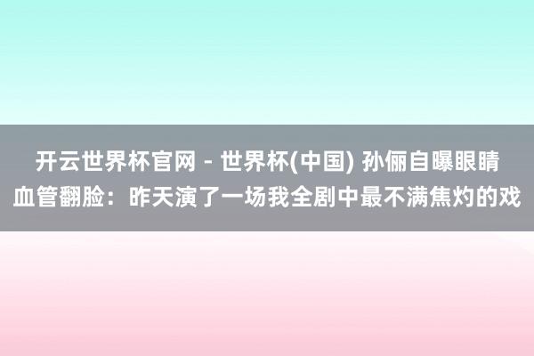 开云世界杯官网 - 世界杯(中国) 孙俪自曝眼睛血管翻脸：昨天演了一场我全剧中最不满焦灼的戏
