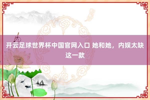 开云足球世界杯中国官网入口 她和她，内娱太缺这一款