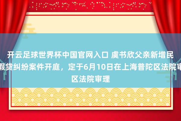 开云足球世界杯中国官网入口 虞书欣父亲新增民间假贷纠纷案件开庭，定于6月10日在上海普陀区法院审理