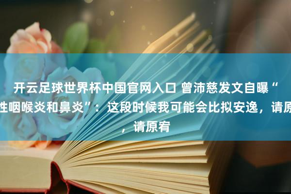 开云足球世界杯中国官网入口 曾沛慈发文自曝“急性咽喉炎和鼻炎”：这段时候我可能会比拟安逸，请原宥