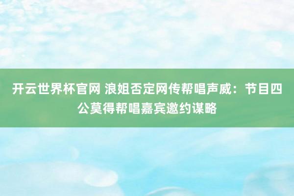 开云世界杯官网 浪姐否定网传帮唱声威：节目四公莫得帮唱嘉宾邀约谋略