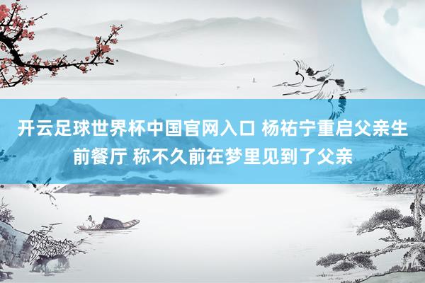开云足球世界杯中国官网入口 杨祐宁重启父亲生前餐厅 称不久前在梦里见到了父亲