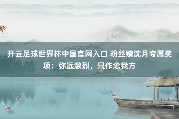 开云足球世界杯中国官网入口 粉丝赠沈月专属奖项：弥远激烈，只作念我方