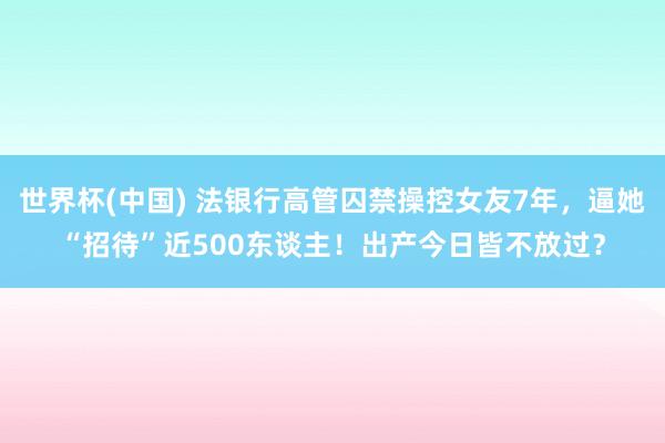 世界杯(中国) 法银行高管囚禁操控女友7年，逼她“招待”近500东谈主！出产今日皆不放过？