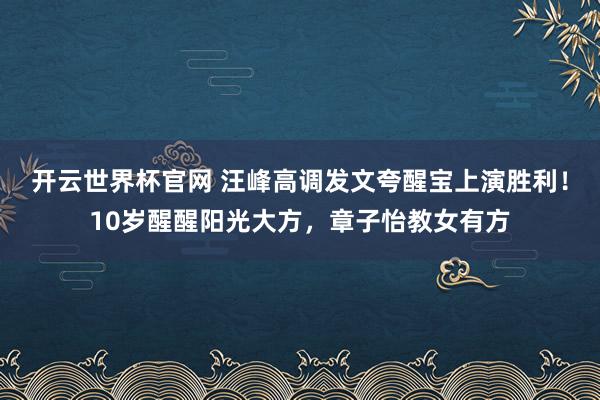 开云世界杯官网 汪峰高调发文夸醒宝上演胜利！10岁醒醒阳光大方，章子怡教女有方