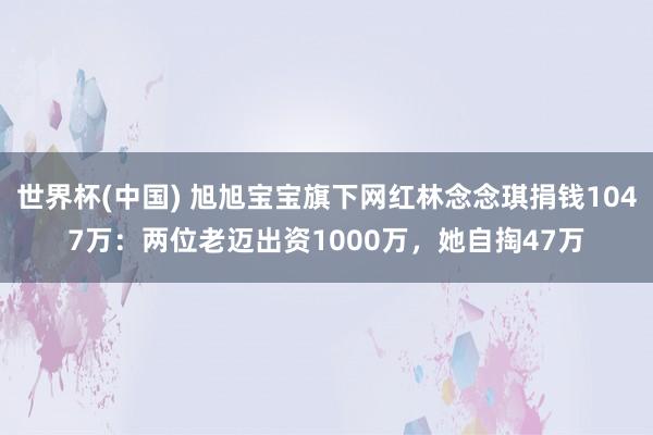 世界杯(中国) 旭旭宝宝旗下网红林念念琪捐钱1047万：两位老迈出资1000万，她自掏47万