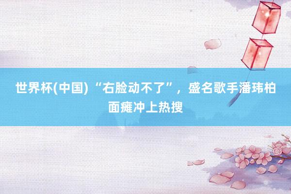 世界杯(中国) “右脸动不了”，盛名歌手潘玮柏面瘫冲上热搜