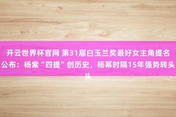 开云世界杯官网 第31届白玉兰奖最好女主角提名公布：杨紫“四提”创历史，杨幂时隔15年强势转头
